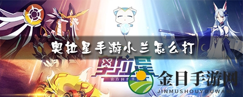奥拉星手游攻略：小兰亚比战斗与进化技巧